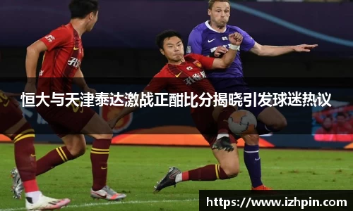 熊猫体育恒大与天津泰达激战正酣比分揭晓引发球迷热议
